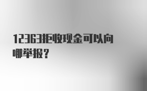 12363拒收现金可以向哪举报？