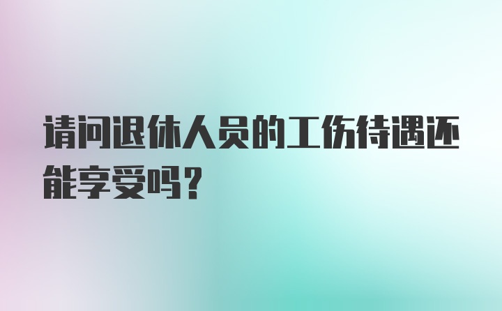 请问退休人员的工伤待遇还能享受吗？