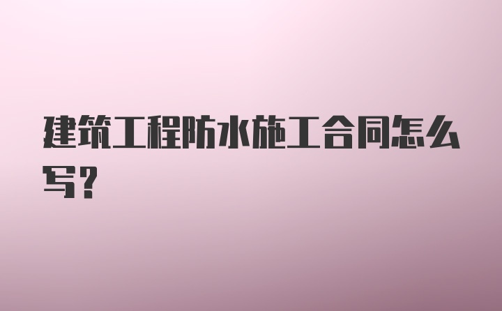 建筑工程防水施工合同怎么写？