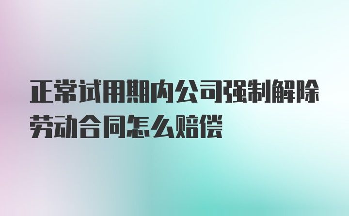 正常试用期内公司强制解除劳动合同怎么赔偿