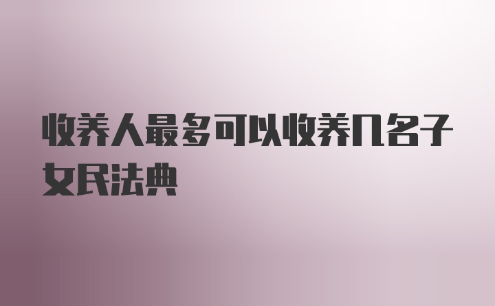 收养人最多可以收养几名子女民法典