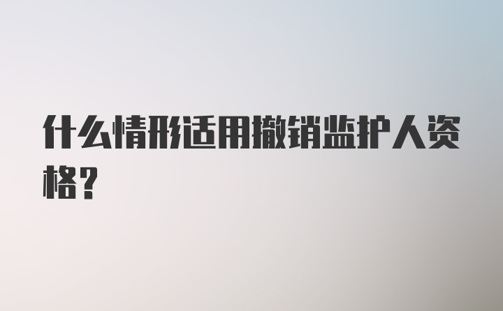 什么情形适用撤销监护人资格？