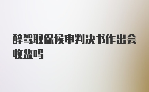 醉驾取保候审判决书作出会收监吗