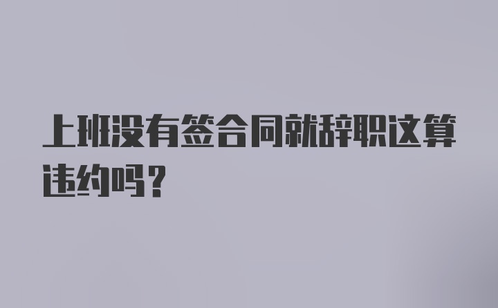 上班没有签合同就辞职这算违约吗？