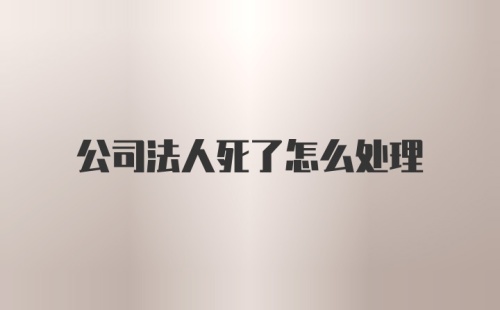 公司法人死了怎么处理