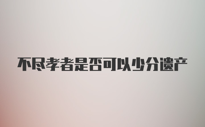 不尽孝者是否可以少分遗产
