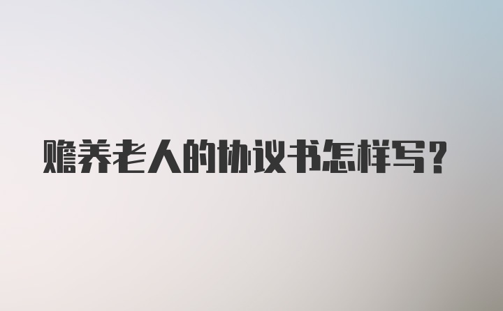 赡养老人的协议书怎样写？