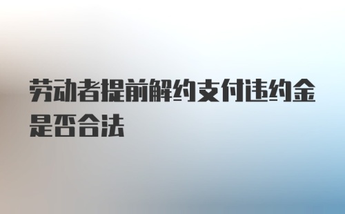 劳动者提前解约支付违约金是否合法