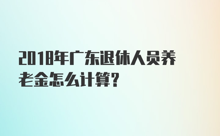 2018年广东退休人员养老金怎么计算？