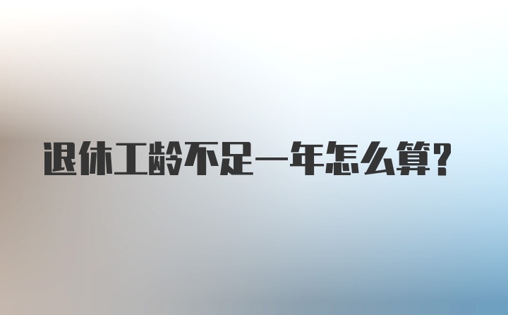 退休工龄不足一年怎么算？