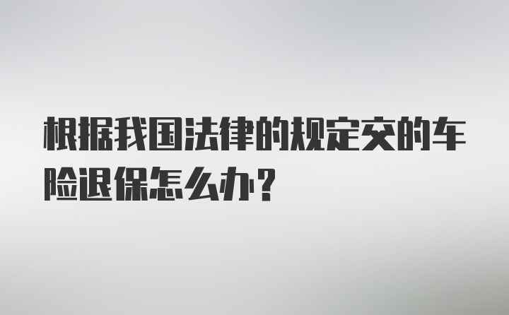 根据我国法律的规定交的车险退保怎么办？