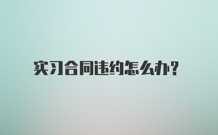 实习合同违约怎么办？