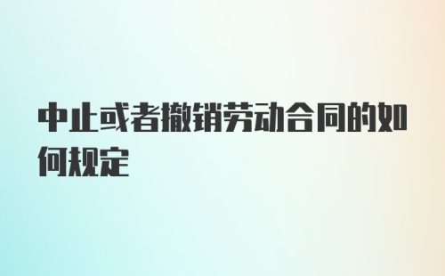 中止或者撤销劳动合同的如何规定