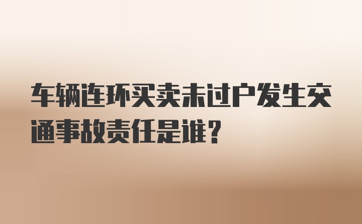 车辆连环买卖未过户发生交通事故责任是谁？