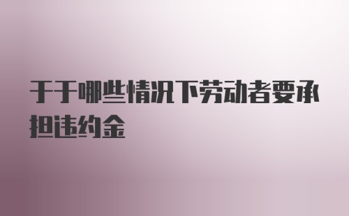 于于哪些情况下劳动者要承担违约金