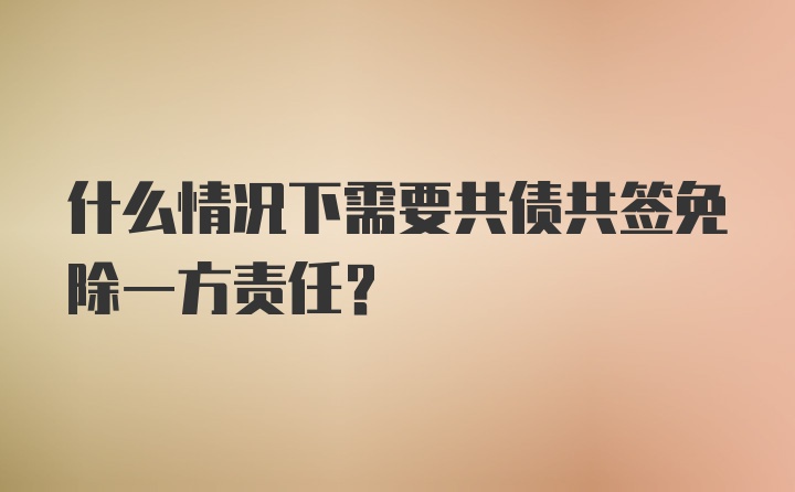 什么情况下需要共债共签免除一方责任？