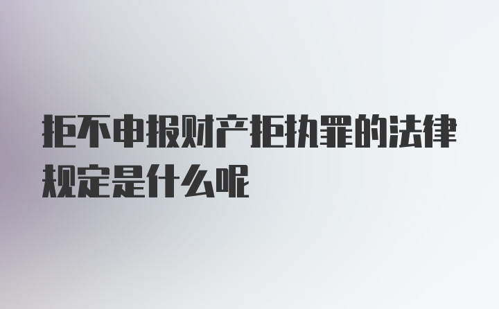 拒不申报财产拒执罪的法律规定是什么呢