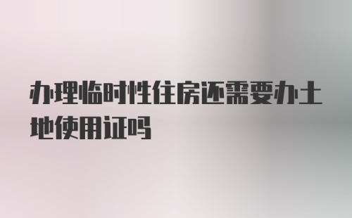 办理临时性住房还需要办土地使用证吗