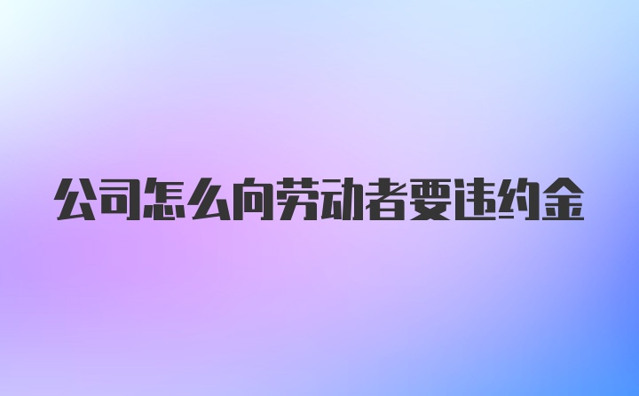 公司怎么向劳动者要违约金