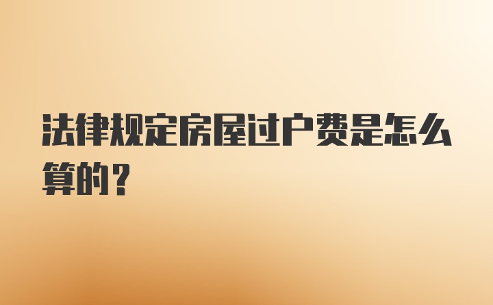 法律规定房屋过户费是怎么算的？