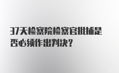 37天检察院检察官批捕是否必须作出判决？