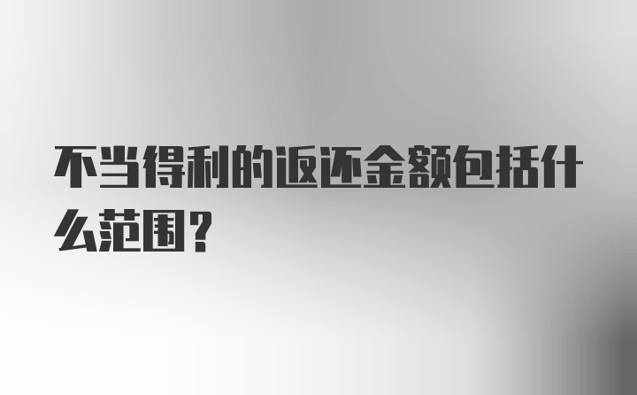 不当得利的返还金额包括什么范围？