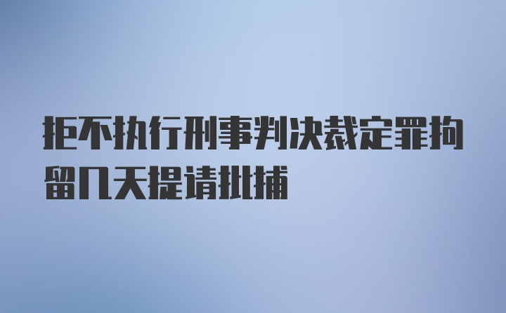 拒不执行刑事判决裁定罪拘留几天提请批捕