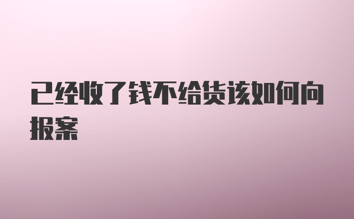 已经收了钱不给货该如何向报案