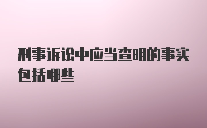 刑事诉讼中应当查明的事实包括哪些