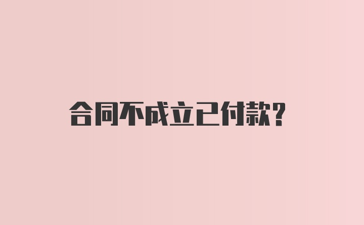 合同不成立已付款？