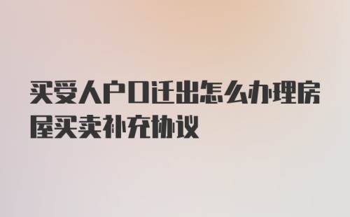 买受人户口迁出怎么办理房屋买卖补充协议