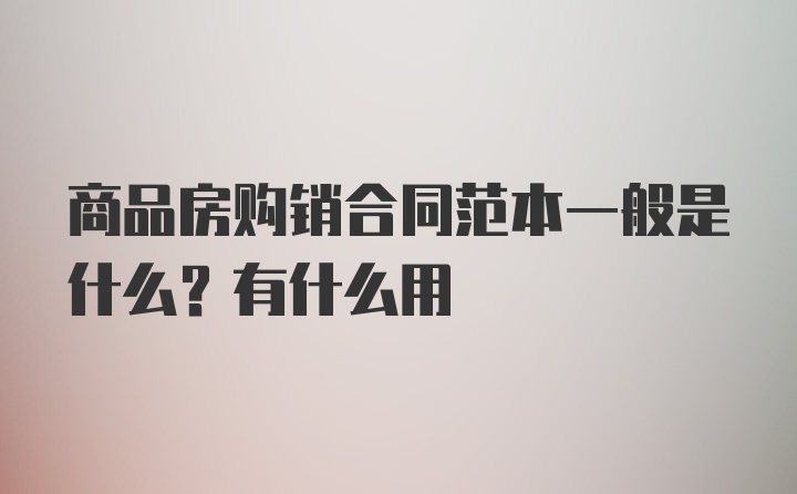 商品房购销合同范本一般是什么？有什么用