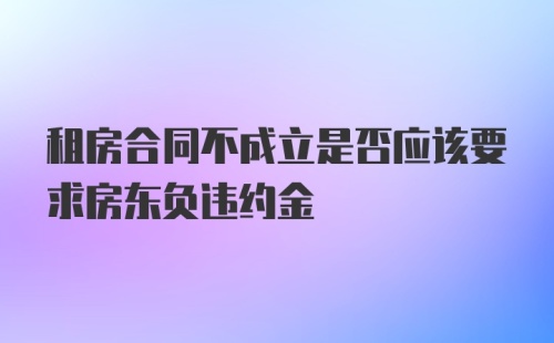 租房合同不成立是否应该要求房东负违约金