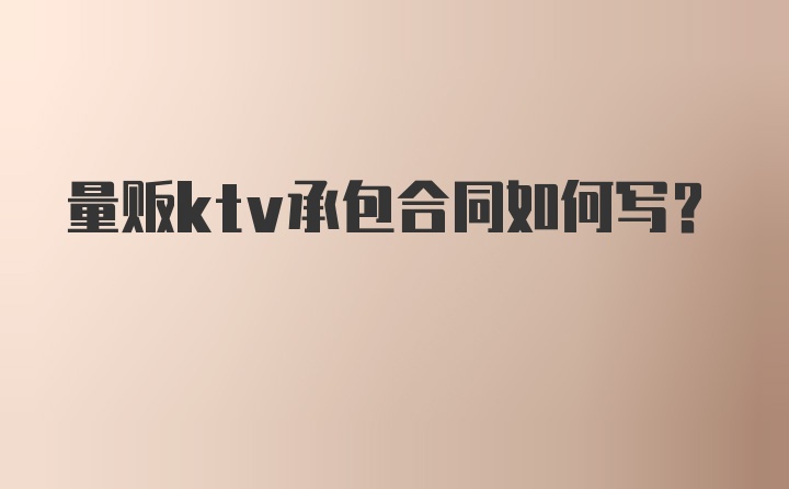 量贩ktv承包合同如何写？