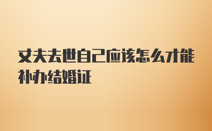 丈夫去世自己应该怎么才能补办结婚证