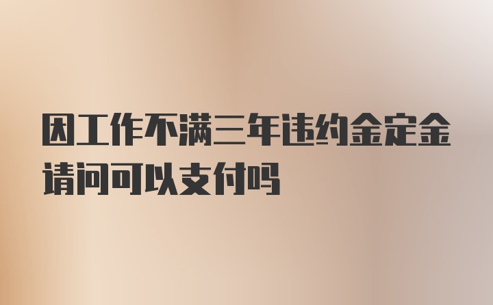 因工作不满三年违约金定金请问可以支付吗