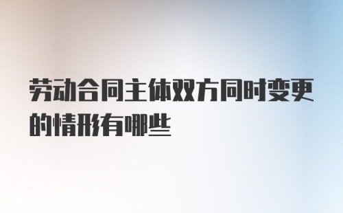 劳动合同主体双方同时变更的情形有哪些