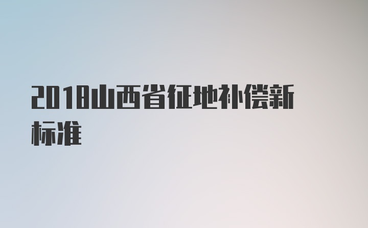 2018山西省征地补偿新标准