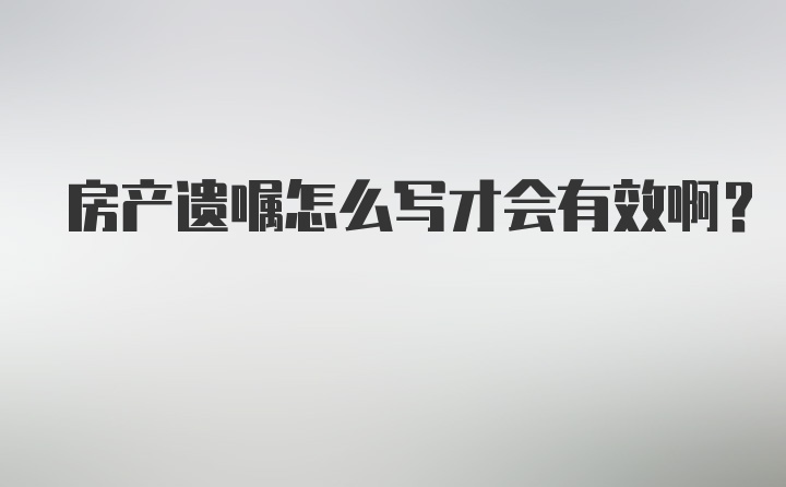 房产遗嘱怎么写才会有效啊？