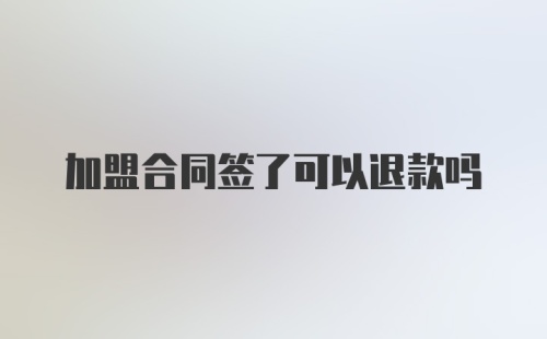 加盟合同签了可以退款吗