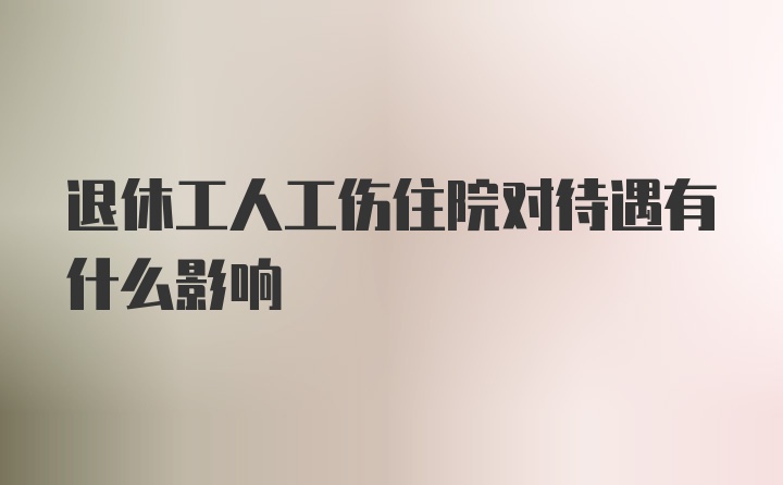 退休工人工伤住院对待遇有什么影响