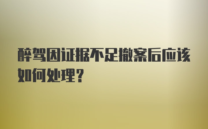 醉驾因证据不足撤案后应该如何处理?