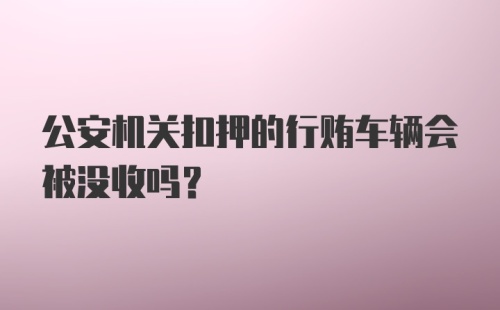 公安机关扣押的行贿车辆会被没收吗?