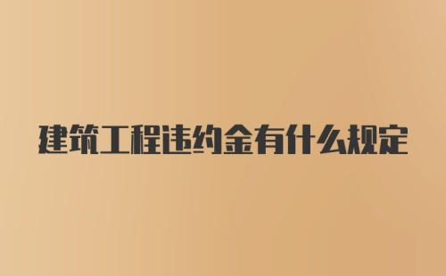 建筑工程违约金有什么规定