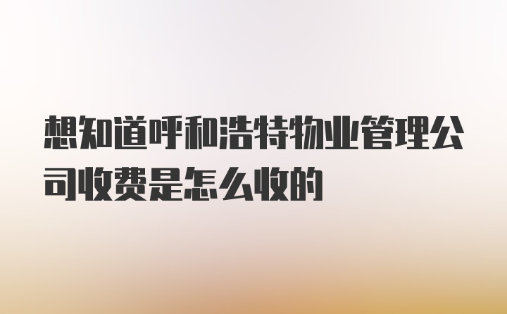 想知道呼和浩特物业管理公司收费是怎么收的