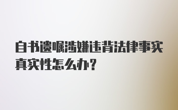 自书遗嘱涉嫌违背法律事实真实性怎么办？