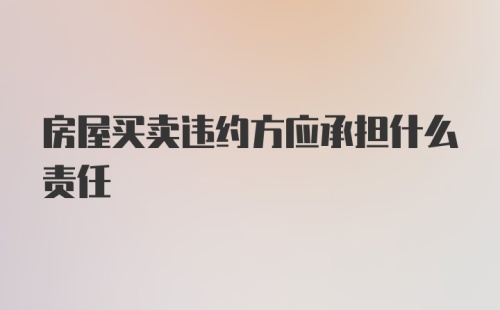 房屋买卖违约方应承担什么责任