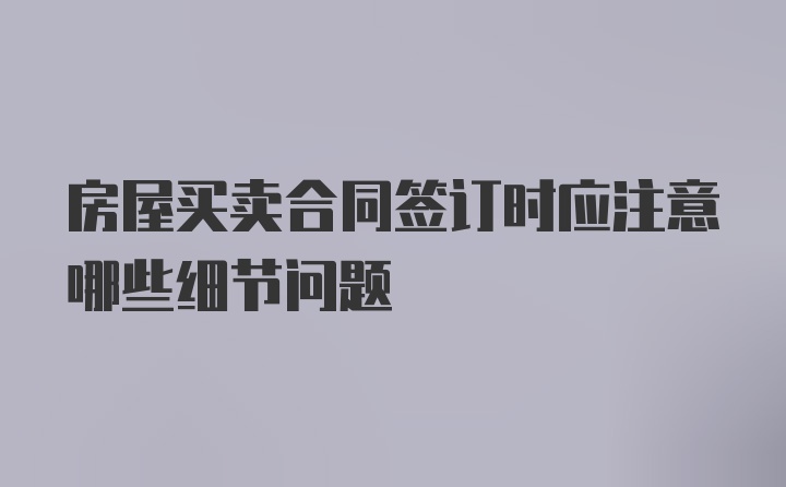 房屋买卖合同签订时应注意哪些细节问题