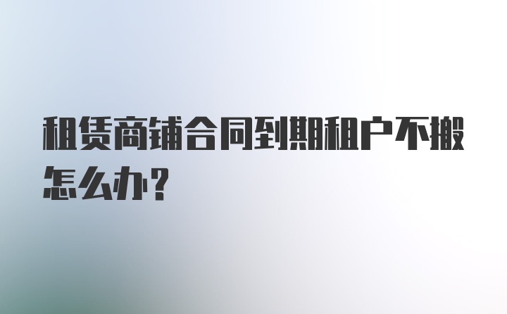 租赁商铺合同到期租户不搬怎么办？