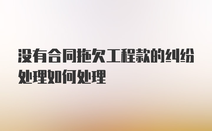 没有合同拖欠工程款的纠纷处理如何处理